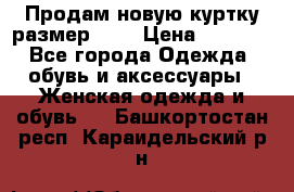 Продам новую куртку.размер 9XL › Цена ­ 1 500 - Все города Одежда, обувь и аксессуары » Женская одежда и обувь   . Башкортостан респ.,Караидельский р-н